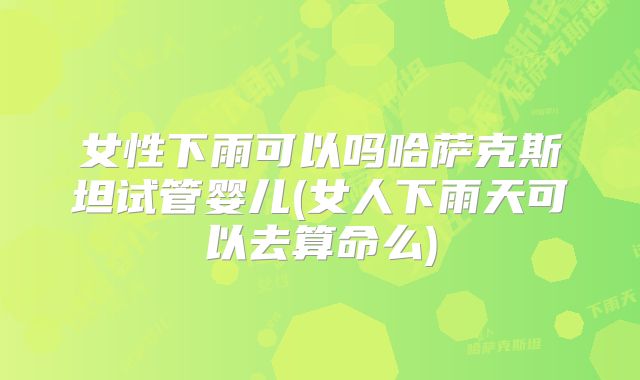 女性下雨可以吗哈萨克斯坦试管婴儿(女人下雨天可以去算命么)
