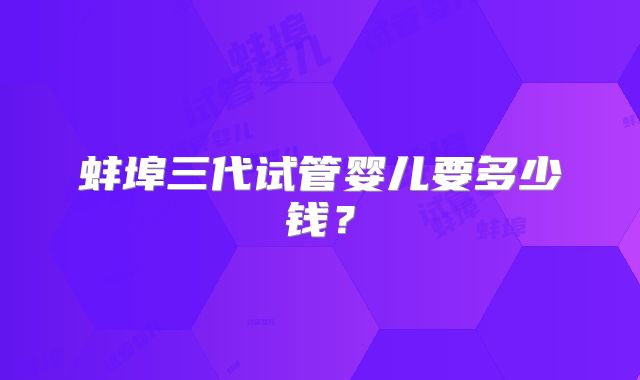 蚌埠三代试管婴儿要多少钱？