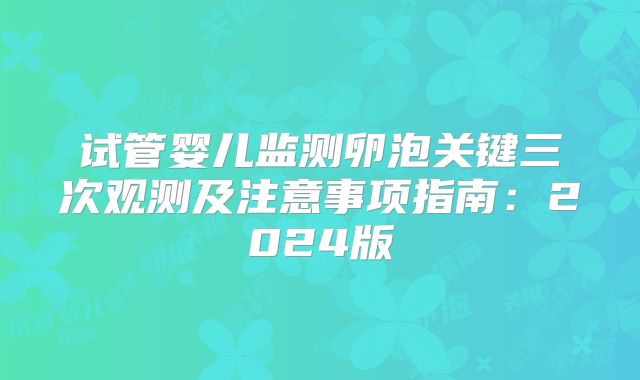 试管婴儿监测卵泡关键三次观测及注意事项指南:2024版