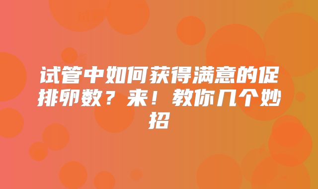 试管中如何获得满意的促排卵数？来！教你几个妙招