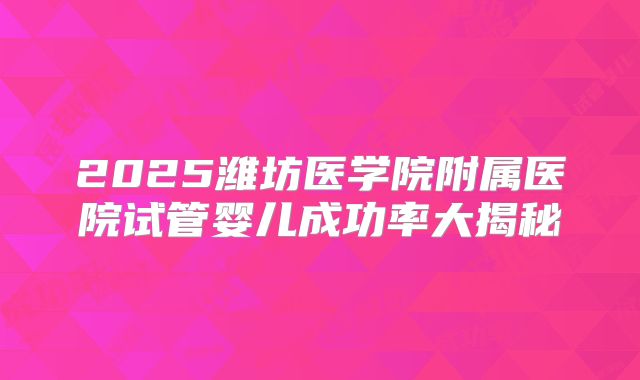 2025潍坊医学院附属医院试管婴儿成功率大揭秘