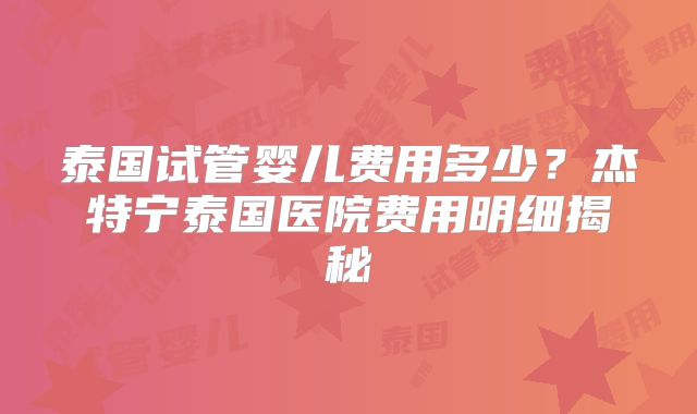 泰国试管婴儿费用多少？杰特宁泰国医院费用明细揭秘