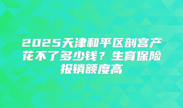 2025天津和平区剖宫产花不了多少钱？生育保险报销额度高