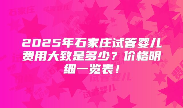 2025年石家庄试管婴儿费用大致是多少?价格明细一览表!
