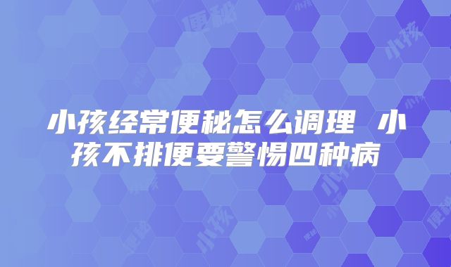 小孩经常便秘怎么调理 小孩不排便要警惕四种病