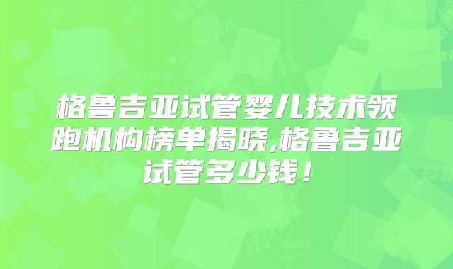 格鲁吉亚试管婴儿技术领跑机构榜单揭晓,格鲁吉亚试管多少钱!