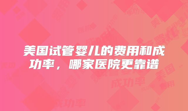 美国试管婴儿的费用和成功率,哪家医院更靠谱