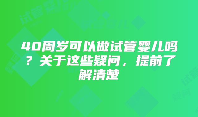 40周岁可以做试管婴儿吗？关于这些疑问，提前了解清楚