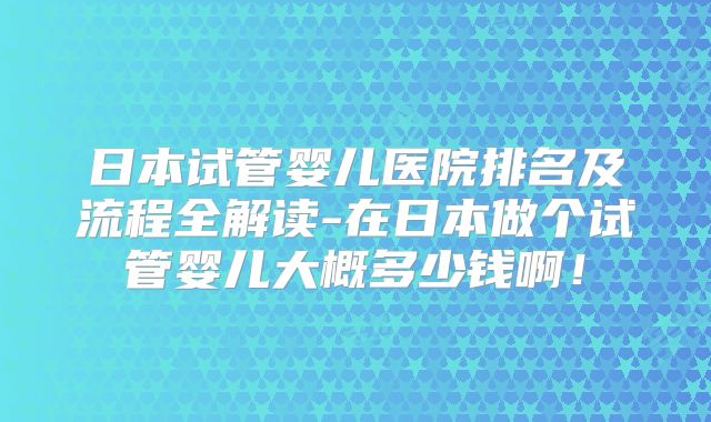 日本试管婴儿医院排名及流程全解读-在日本做个试管婴儿大概多少钱啊！