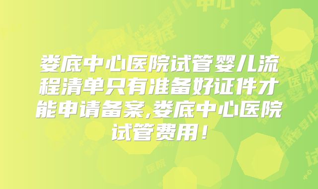 娄底中心医院试管婴儿流程清单只有准备好证件才能申请备案,娄底中心医院试管费用！