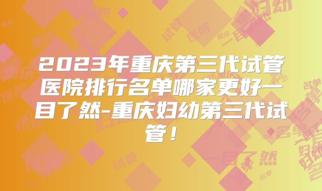 2023年重庆第三代试管医院排行名单哪家更好一目了然-重庆妇幼第三代试管！