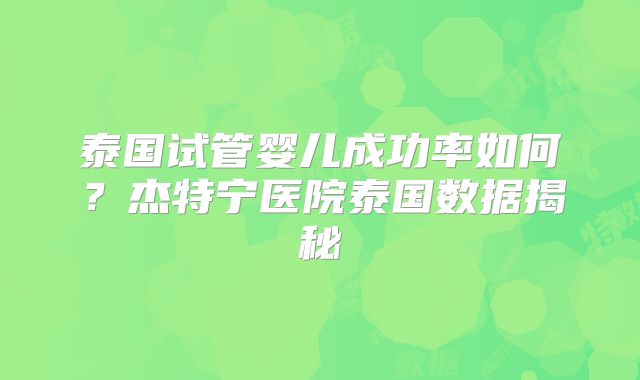 泰国试管婴儿成功率如何?杰特宁医院泰国数据揭秘