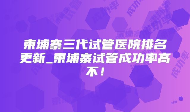 柬埔寨三代试管医院排名更新_柬埔寨试管成功率高不!
