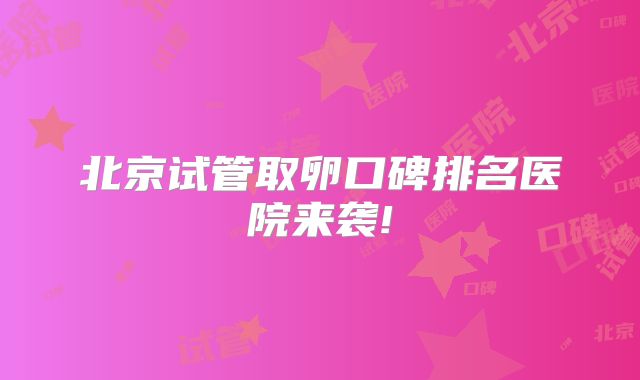 北京试管取卵口碑排名医院来袭!