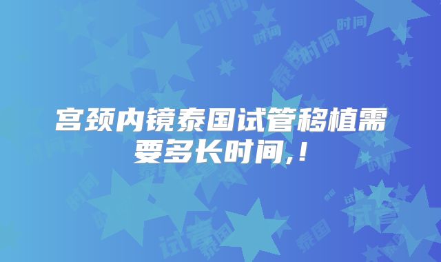 宫颈内镜泰国试管移植需要多长时间,!
