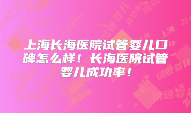 上海长海医院试管婴儿口碑怎么样！长海医院试管婴儿成功率！