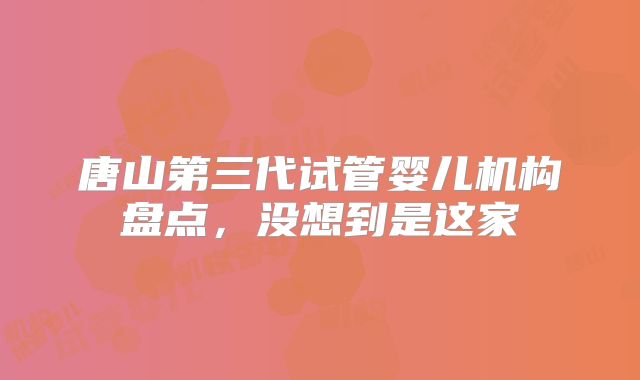 唐山第三代试管婴儿机构盘点,没想到是这家