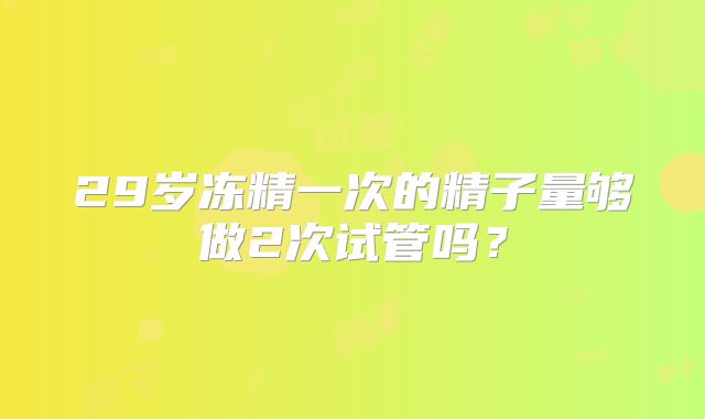 29岁冻精一次的精子量够做2次试管吗?