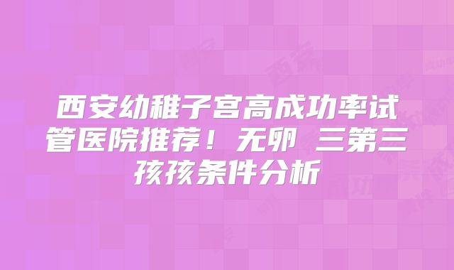 西安幼稚子宫高成功率试管医院推荐!无卵�三第三孩孩条件分析