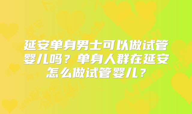 延安单身男士可以做试管婴儿吗？单身人群在延安怎么做试管婴儿？