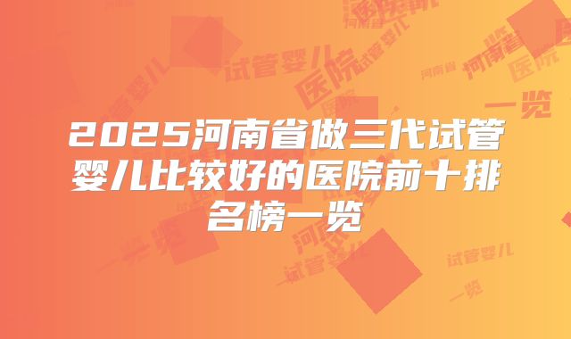2025河南省做三代试管婴儿比较好的医院前十排名榜一览
