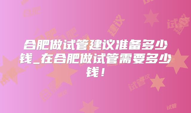 合肥做试管建议准备多少钱_在合肥做试管需要多少钱！