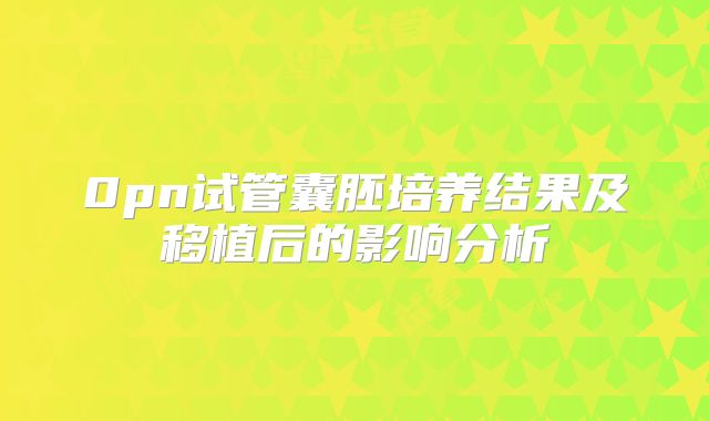 0pn试管囊胚培养结果及移植后的影响分析