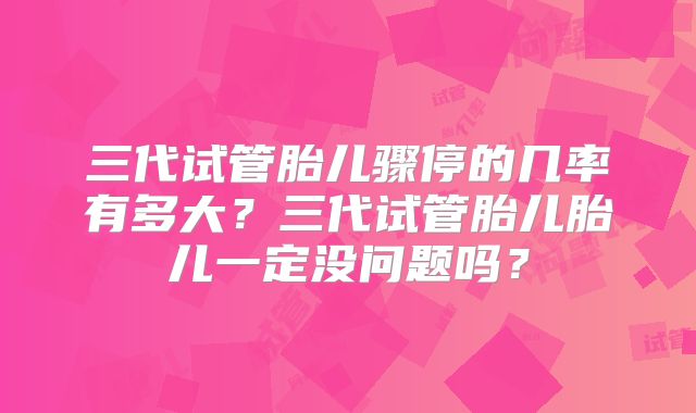 三代试管胎儿骤停的几率有多大?三代试管胎儿胎儿一定没问题吗?