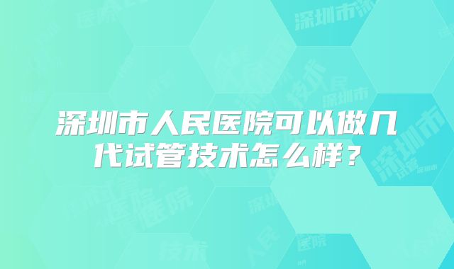 深圳市人民医院可以做几代试管技术怎么样？