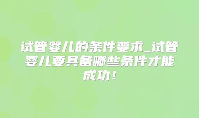 试管婴儿的条件要求_试管婴儿要具备哪些条件才能成功！