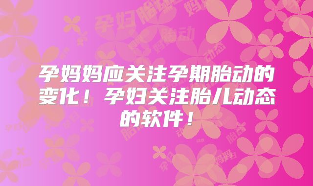 孕妈妈应关注孕期胎动的变化！孕妇关注胎儿动态的软件！