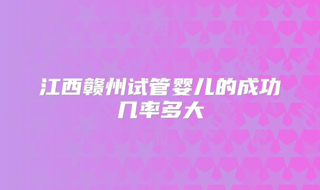 江西赣州试管婴儿的成功几率多大