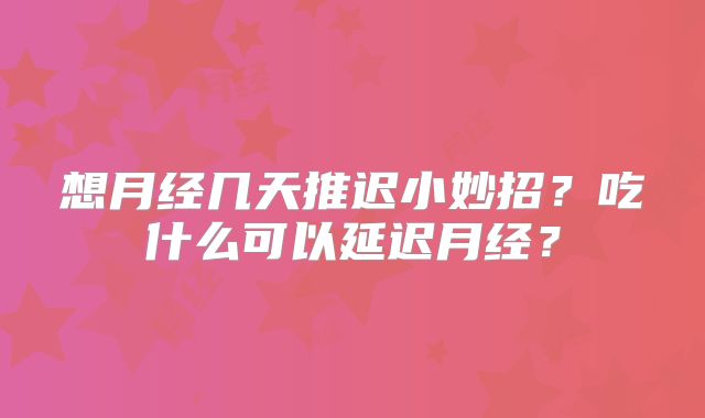 想月经几天推迟小妙招？吃什么可以延迟月经？