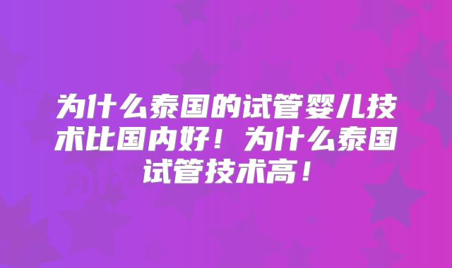 为什么泰国的试管婴儿技术比国内好！为什么泰国试管技术高！