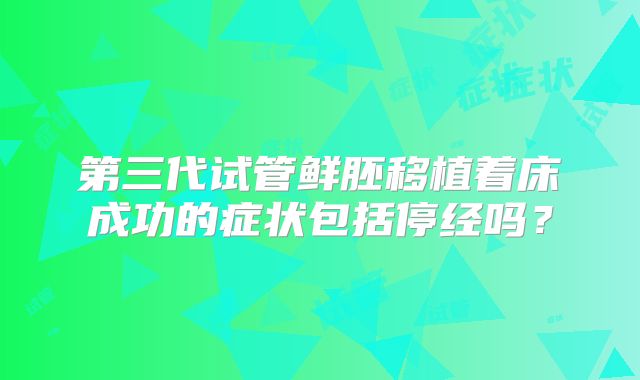 第三代试管鲜胚移植着床成功的症状包括停经吗？