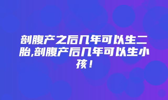 剖腹产之后几年可以生二胎,剖腹产后几年可以生小孩!