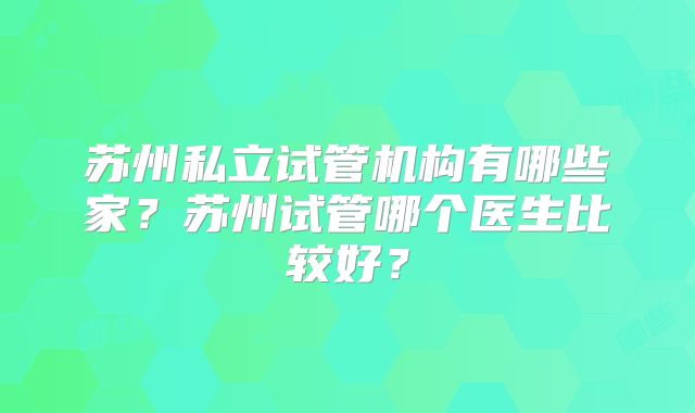 苏州私立试管机构有哪些家？苏州试管哪个医生比较好？