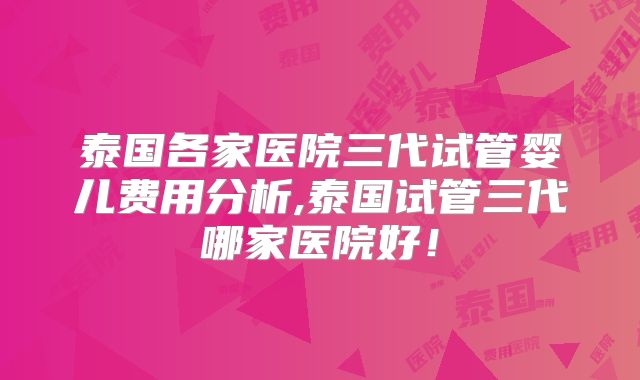 泰国各家医院三代试管婴儿费用分析,泰国试管三代哪家医院好！