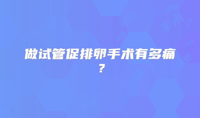做试管促排卵手术有多痛？
