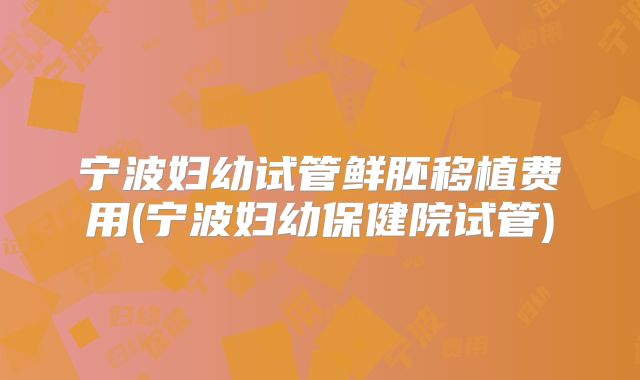 宁波妇幼试管鲜胚移植费用(宁波妇幼保健院试管)