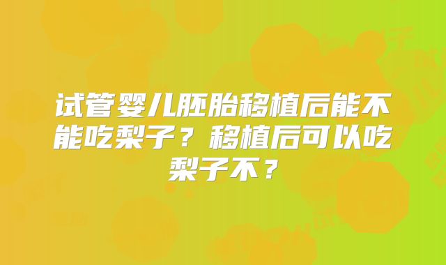 试管婴儿胚胎移植后能不能吃梨子？移植后可以吃梨子不？