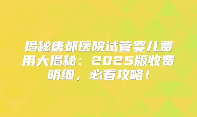揭秘唐都医院试管婴儿费用大揭秘：2025版收费明细，必看攻略！