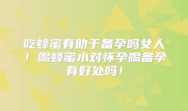 吃蜂蜜有助于备孕吗女人！喝蜂蜜水对怀孕喝备孕有好处吗！