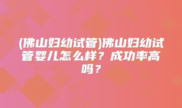 (佛山妇幼试管)佛山妇幼试管婴儿怎么样?成功率高吗?