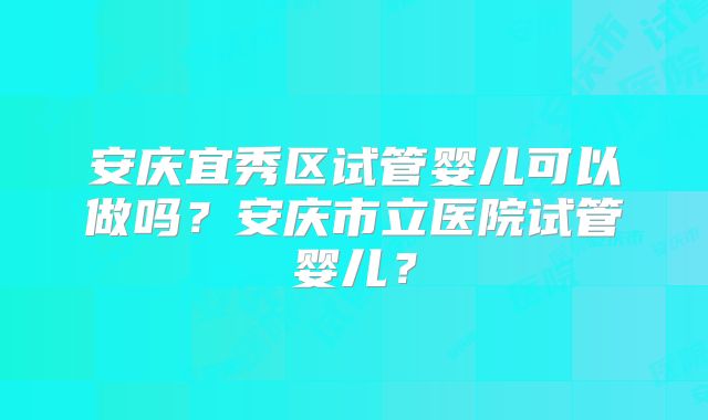 安庆宜秀区试管婴儿可以做吗？安庆市立医院试管婴儿？