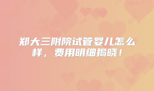 郑大三附院试管婴儿怎么样，费用明细揭晓！