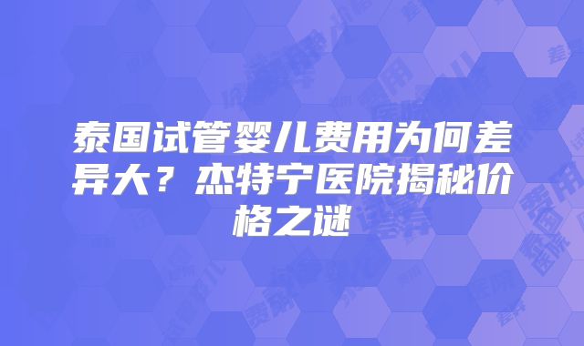 泰国试管婴儿费用为何差异大？杰特宁医院揭秘价格之谜
