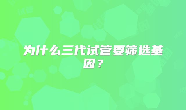 为什么三代试管要筛选基因？