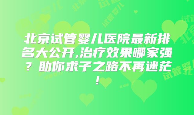 北京试管婴儿医院最新排名大公开,治疗效果哪家强?助你求子之路不再迷茫!