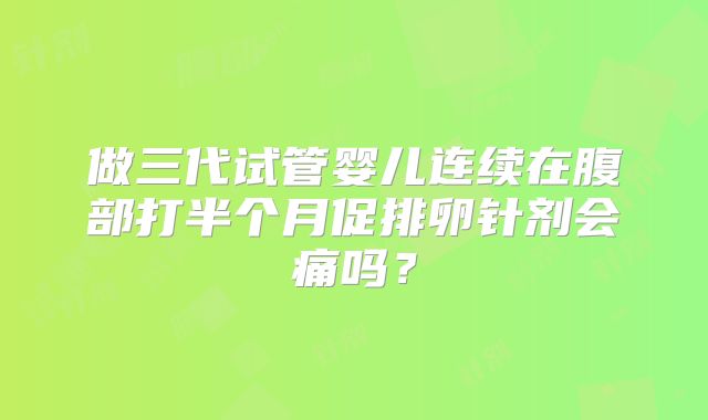 做三代试管婴儿连续在腹部打半个月促排卵针剂会痛吗？
